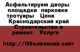 Асфальтируем дворы, площадки, парковки, тротуары › Цена ­ 350 - Краснодарский край Строительство и ремонт » Услуги   